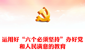 2024学习领悟运用好“六个必须坚持”办好党和人民满意的教育党课讲稿