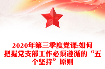 2020年第三季度党课:如何把握党支部工作必须遵循的“五个坚持”原则