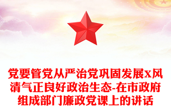 党要管党从严治党巩固发展X风清气正良好政治生态-在市政府组成部门廉政党课上的讲话