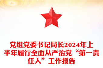 党组党委书记局长2024年上半年履行全面从严治党“第一责任人”工作报告word模板